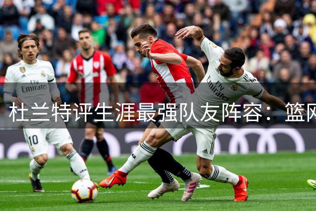 杜兰特评生涯最强队友阵容：篮网纸面最强但勇士实战无敌
